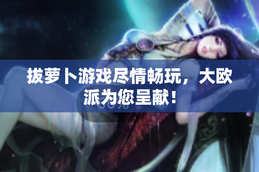 拔萝卜游戏尽情畅玩，大欧派为您呈献！