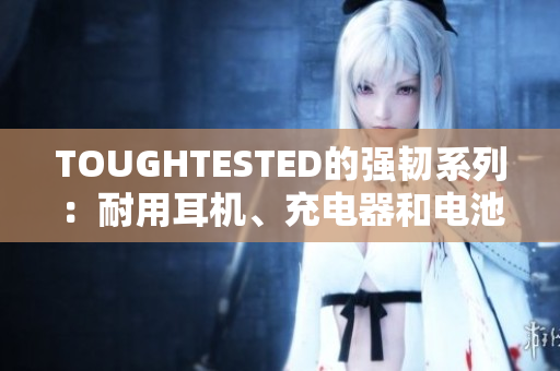 TOUGHTESTED的强韧系列：耐用耳机、充电器和电池