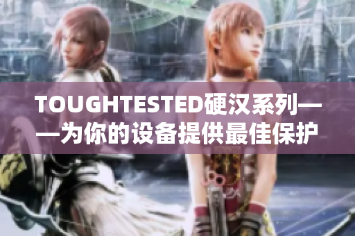 TOUGHTESTED硬汉系列——为你的设备提供最佳保护