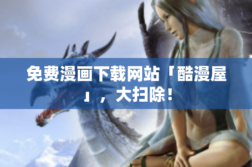 免费漫画下载网站「酷漫屋」，大扫除！