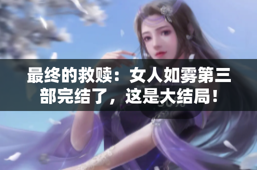 最终的救赎：女人如雾第三部完结了，这是大结局！