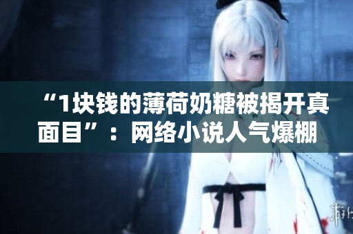 “1块钱的薄荷奶糖被揭开真面目”：网络小说人气爆棚