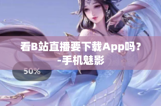 看B站直播要下载App吗？-手机魅影