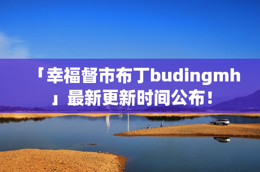 「幸福督市布丁budingmh」最新更新时间公布！