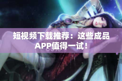 短视频下载推荐：这些成品APP值得一试！