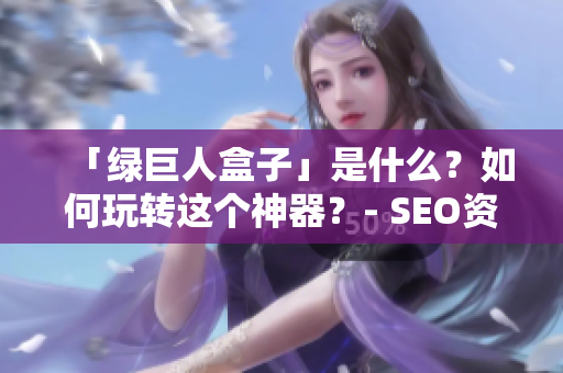 「绿巨人盒子」是什么？如何玩转这个神器？- SEO资讯