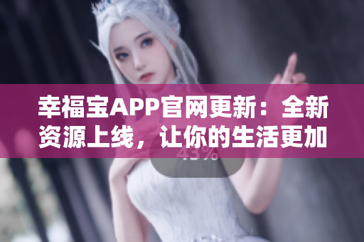 幸福宝APP官网更新：全新资源上线，让你的生活更加美好