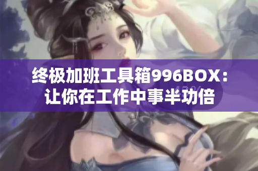 终极加班工具箱996BOX：让你在工作中事半功倍