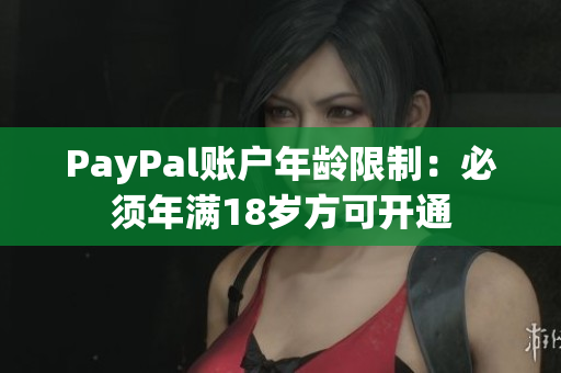 PayPal账户年龄限制：必须年满18岁方可开通