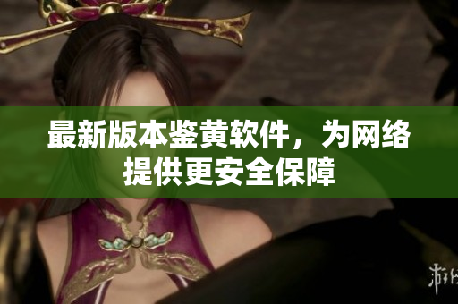 最新版本鉴黄软件，为网络提供更安全保障