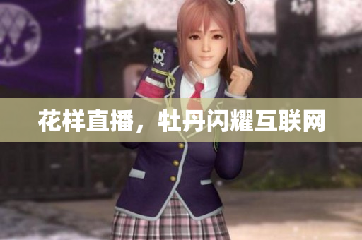 花样直播，牡丹闪耀互联网