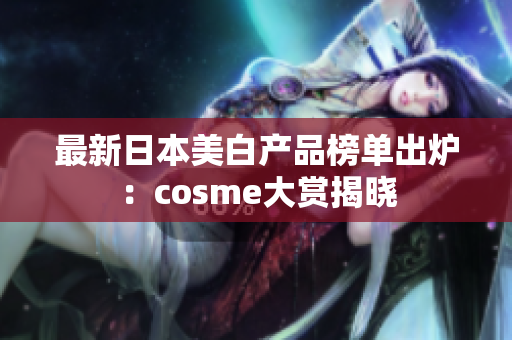 最新日本美白产品榜单出炉：cosme大赏揭晓