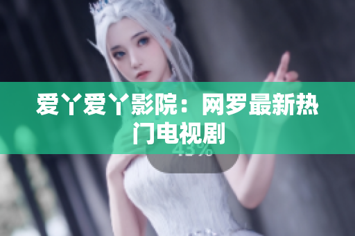 爱丫爱丫影院：网罗最新热门电视剧