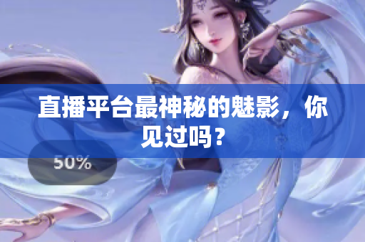 直播平台最神秘的魅影，你见过吗？