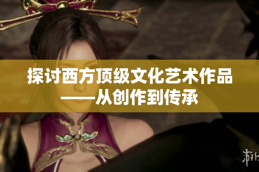 探讨西方顶级文化艺术作品——从创作到传承