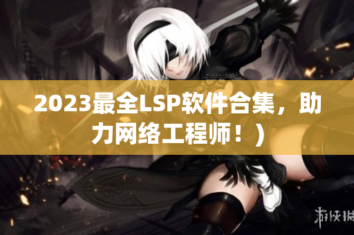 2023最全LSP软件合集，助力网络工程师！)