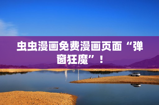 虫虫漫画免费漫画页面“弹窗狂魔”！