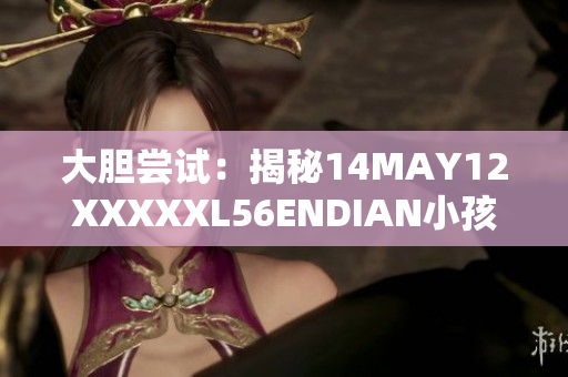 大胆尝试：揭秘14MAY12XXXXXL56ENDIAN小孩的故事