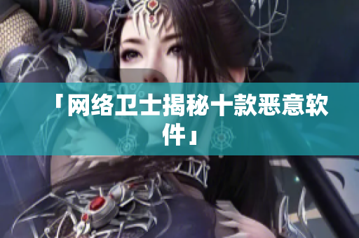 「网络卫士揭秘十款恶意软件」