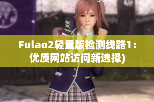 Fulao2轻量版检测线路1：优质网站访问新选择)