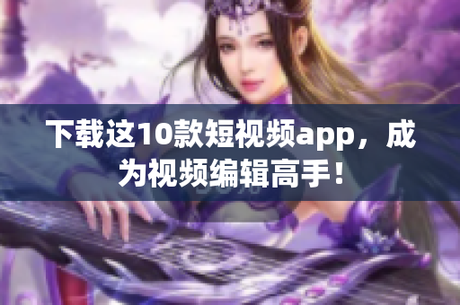 下载这10款短视频app，成为视频编辑高手！