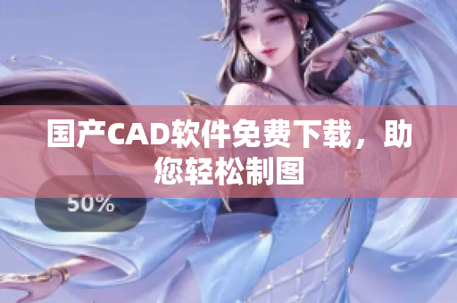 国产CAD软件免费下载，助您轻松制图