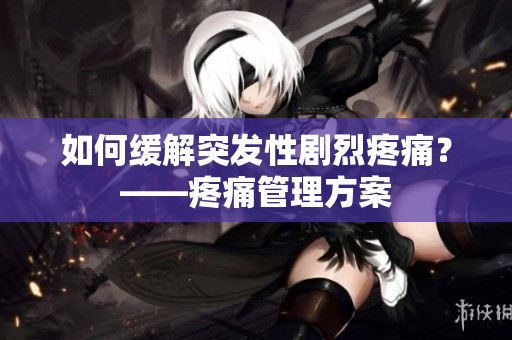 如何缓解突发性剧烈疼痛？——疼痛管理方案