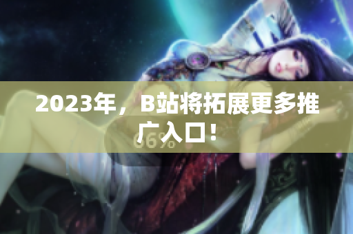 2023年，B站将拓展更多推广入口！
