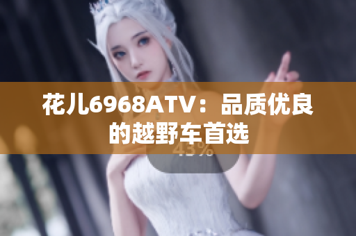 花儿6968ATV：品质优良的越野车首选