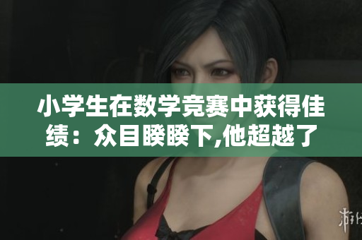 小学生在数学竞赛中获得佳绩：众目睽睽下,他超越了自我