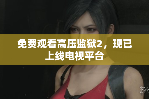 免费观看高压监狱2，现已上线电视平台