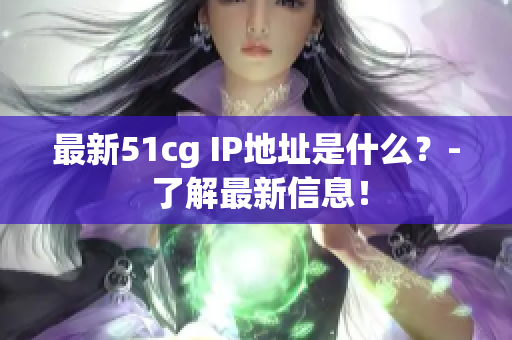 最新51cg IP地址是什么？- 了解最新信息！