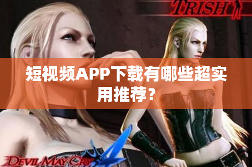 短视频APP下载有哪些超实用推荐？