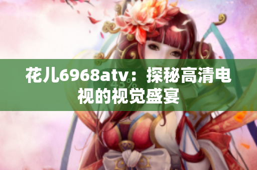 花儿6968atv：探秘高清电视的视觉盛宴