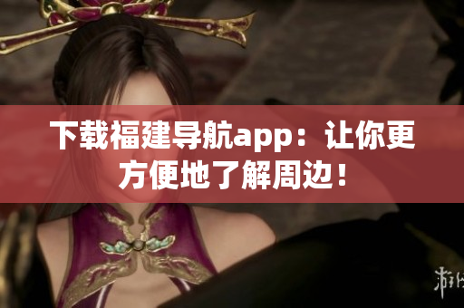 下载福建导航app：让你更方便地了解周边！