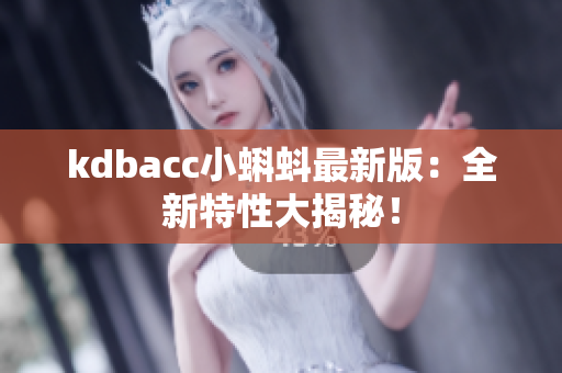 kdbacc小蝌蚪最新版：全新特性大揭秘！