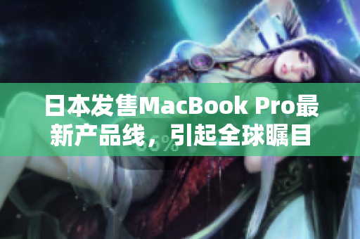 日本发售MacBook Pro最新产品线，引起全球瞩目