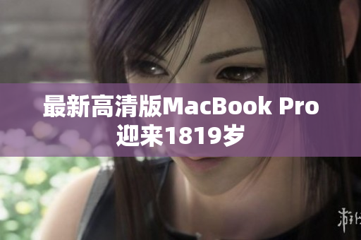 最新高清版MacBook Pro迎来1819岁