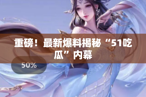 重磅！最新爆料揭秘“51吃瓜”内幕