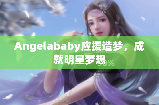 Angelababy应援造梦，成就明星梦想