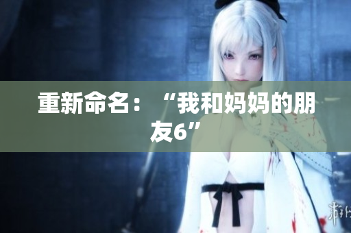重新命名：“我和妈妈的朋友6”