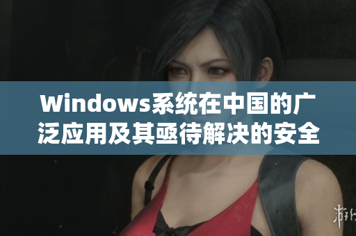Windows系统在中国的广泛应用及其亟待解决的安全问题