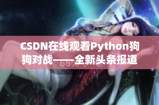 CSDN在线观看Python狗狗对战——全新头条报道