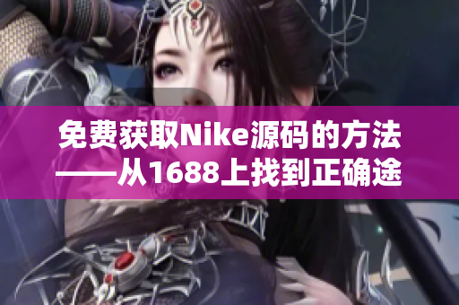 免费获取Nike源码的方法——从1688上找到正确途径