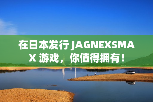 在日本发行 JAGNEXSMAX 游戏，你值得拥有！