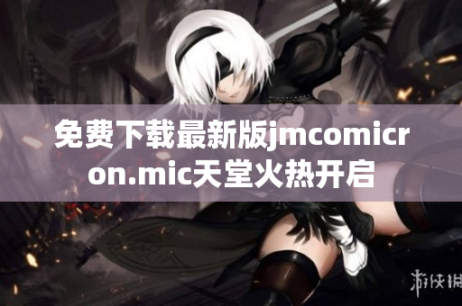 免费下载最新版jmcomicron.mic天堂火热开启