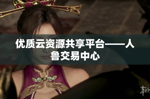 优质云资源共享平台——人鲁交易中心