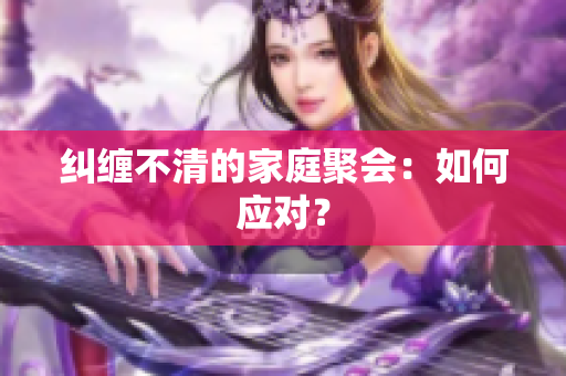 纠缠不清的家庭聚会：如何应对？