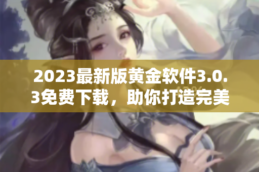 2023最新版黄金软件3.0.3免费下载，助你打造完美妆容！