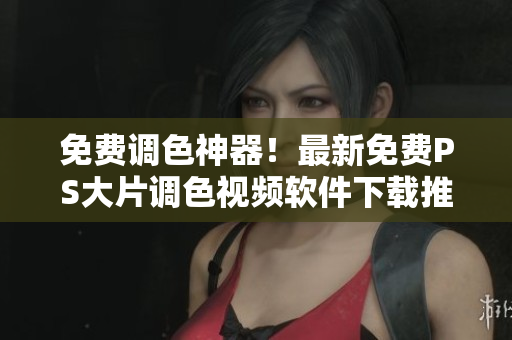 免费调色神器！最新免费PS大片调色视频软件下载推荐！